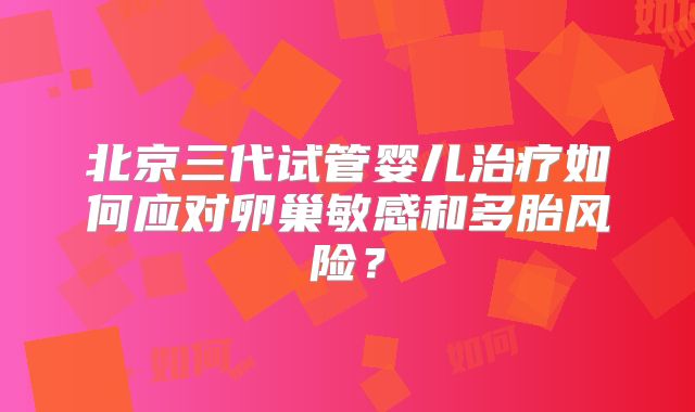 北京三代试管婴儿治疗如何应对卵巢敏感和多胎风险？