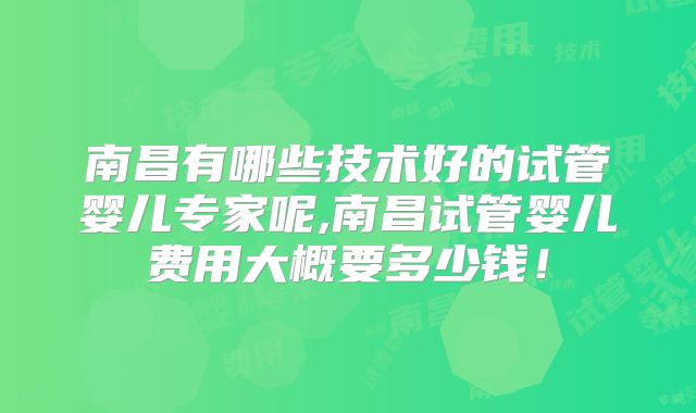 南昌有哪些技术好的试管婴儿专家呢,南昌试管婴儿费用大概要多少钱！