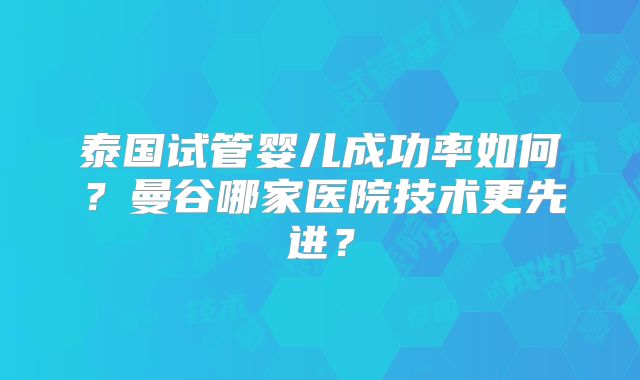 泰国试管婴儿成功率如何？曼谷哪家医院技术更先进？