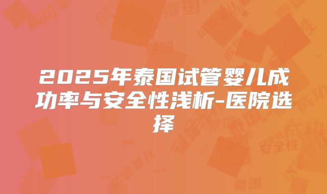 2025年泰国试管婴儿成功率与安全性浅析-医院选择