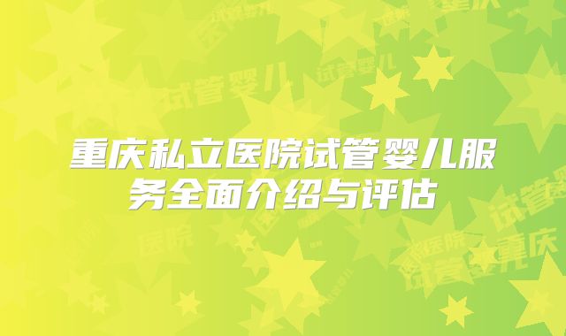 重庆私立医院试管婴儿服务全面介绍与评估