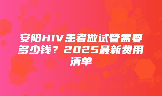 安阳HIV患者做试管需要多少钱?2025最新费用清单