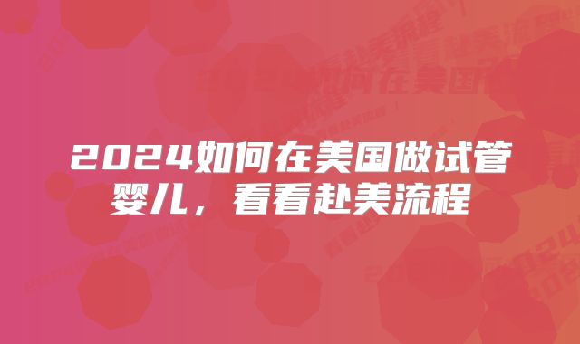 2024如何在美国做试管婴儿,看看赴美流程