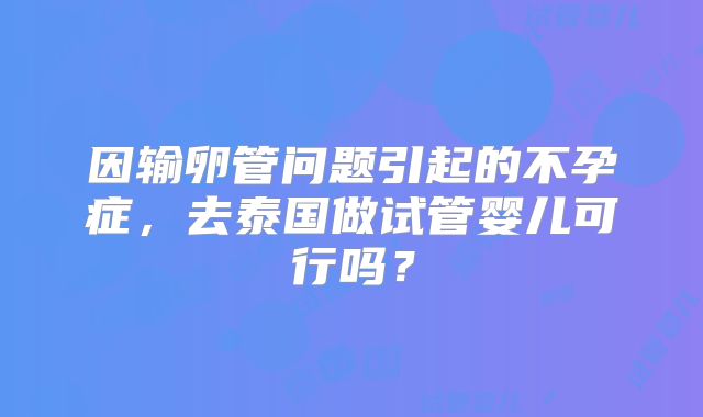 因输卵管问题引起的不孕症，去泰国做试管婴儿可行吗？