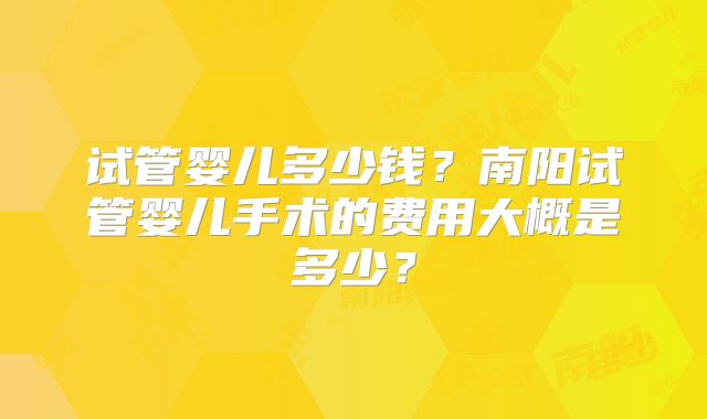 试管婴儿多少钱？南阳试管婴儿手术的费用大概是多少？