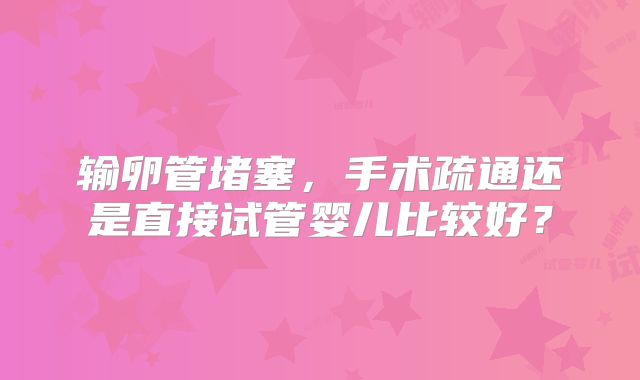 输卵管堵塞，手术疏通还是直接试管婴儿比较好？
