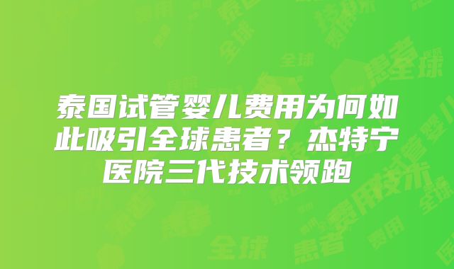 泰国试管婴儿费用为何如此吸引全球患者？杰特宁医院三代技术领跑