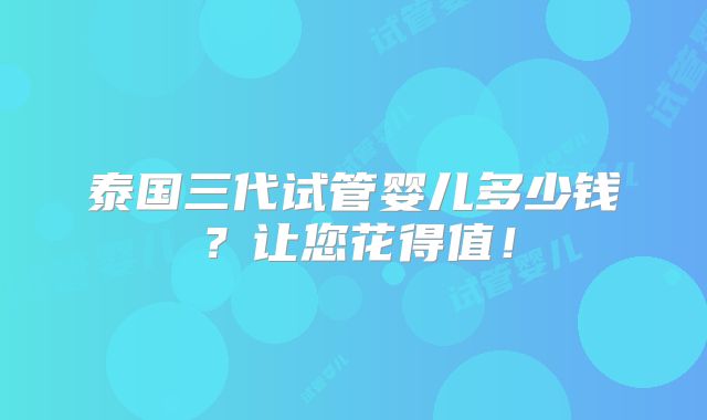 泰国三代试管婴儿多少钱?让您花得值!