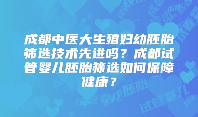 成都中医大生殖妇幼胚胎筛选技术先进吗？成都试管婴儿胚胎筛选如何保障健康？