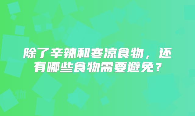 除了辛辣和寒凉食物，还有哪些食物需要避免？