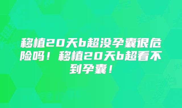 移植20天b超没孕囊很危险吗！移植20天b超看不到孕囊！