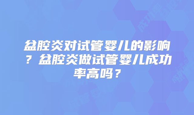 盆腔炎对试管婴儿的影响？盆腔炎做试管婴儿成功率高吗？