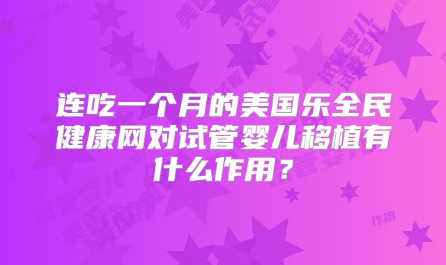 连吃一个月的美国乐全民健康网对试管婴儿移植有什么作用？