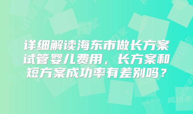 详细解读海东市做长方案试管婴儿费用，长方案和短方案成功率有差别吗？