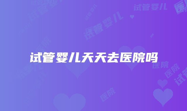 试管婴儿天天去医院吗