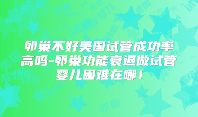 卵巢不好美国试管成功率高吗-卵巢功能衰退做试管婴儿困难在哪！