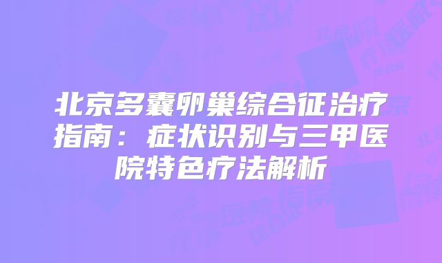 北京多囊卵巢综合征治疗指南：症状识别与三甲医院特色疗法解析