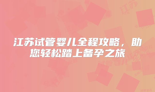 江苏试管婴儿全程攻略，助您轻松踏上备孕之旅