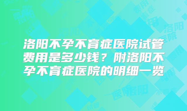 洛阳不孕不育症医院试管费用是多少钱？附洛阳不孕不育症医院的明细一览