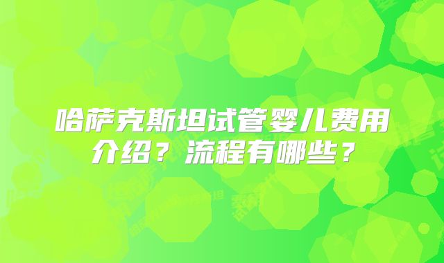 哈萨克斯坦试管婴儿费用介绍？流程有哪些？