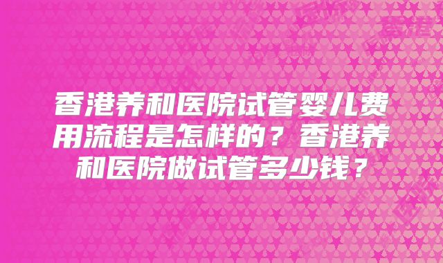 香港养和医院试管婴儿费用流程是怎样的？香港养和医院做试管多少钱？