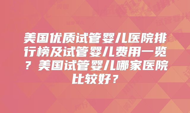 美国优质试管婴儿医院排行榜及试管婴儿费用一览?美国试管婴儿哪家医院比较好?