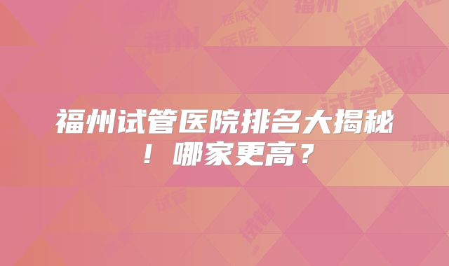 福州试管医院排名大揭秘！哪家更高？