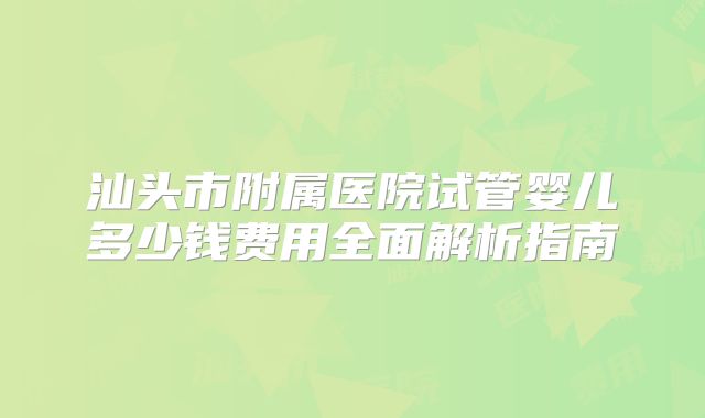 汕头市附属医院试管婴儿多少钱费用全面解析指南