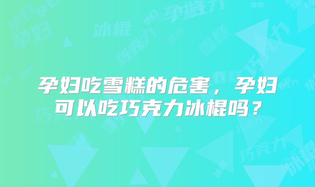 孕妇吃雪糕的危害,孕妇可以吃巧克力冰棍吗?