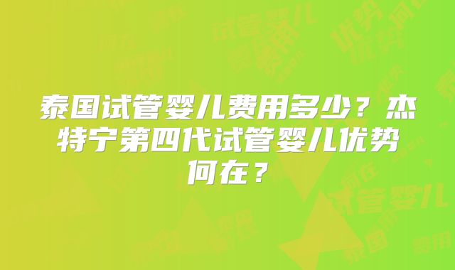 泰国试管婴儿费用多少？杰特宁第四代试管婴儿优势何在？