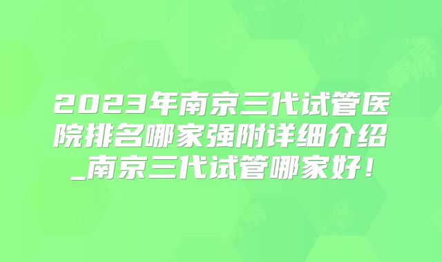 2023年南京三代试管医院排名哪家强附详细介绍_南京三代试管哪家好!