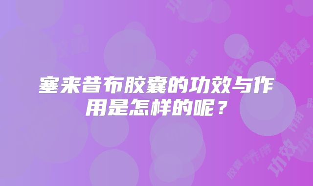 塞来昔布胶囊的功效与作用是怎样的呢？