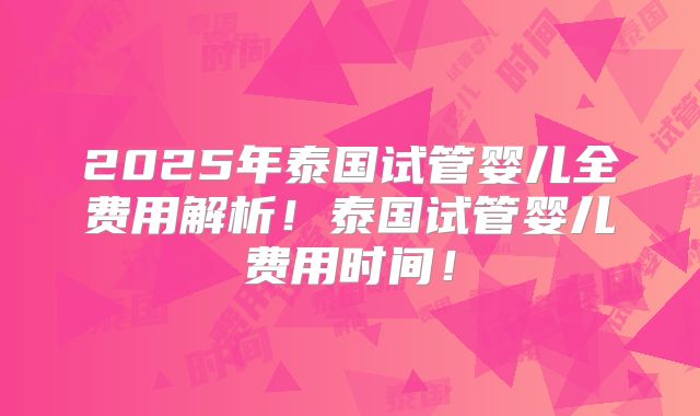 2025年泰国试管婴儿全费用解析！泰国试管婴儿费用时间！