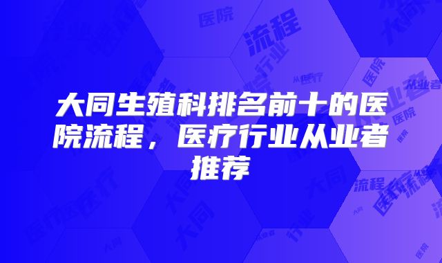 大同生殖科排名前十的医院流程,医疗行业从业者推荐
