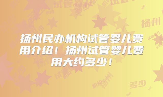扬州民办机构试管婴儿费用介绍！扬州试管婴儿费用大约多少！