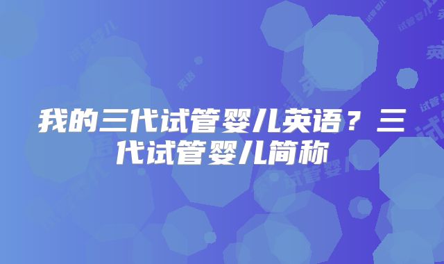 我的三代试管婴儿英语？三代试管婴儿简称