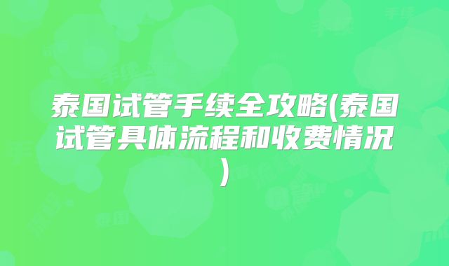 泰国试管手续全攻略(泰国试管具体流程和收费情况)