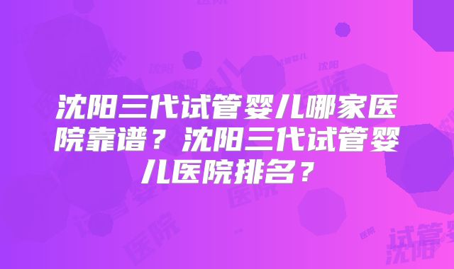 沈阳三代试管婴儿哪家医院靠谱？沈阳三代试管婴儿医院排名？