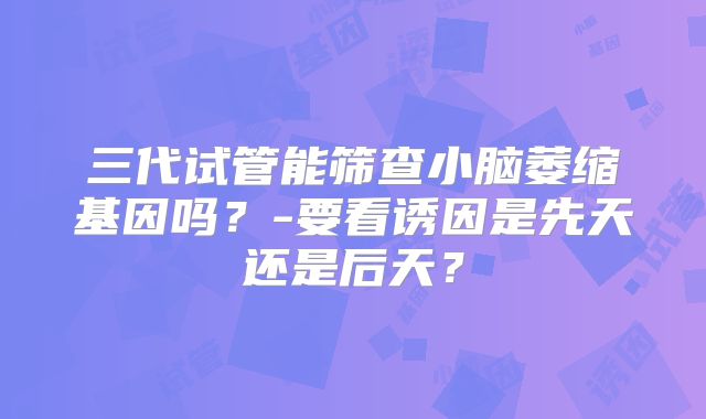 三代试管能筛查小脑萎缩基因吗？-要看诱因是先天还是后天？