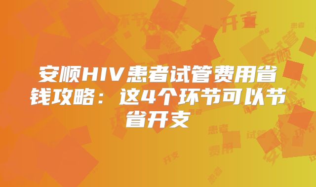 安顺HIV患者试管费用省钱攻略：这4个环节可以节省开支