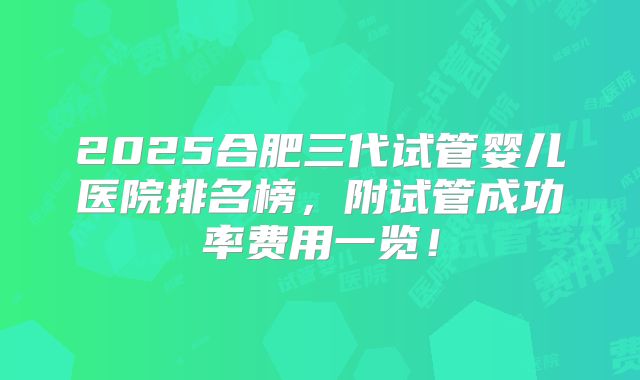 2025合肥三代试管婴儿医院排名榜，附试管成功率费用一览！