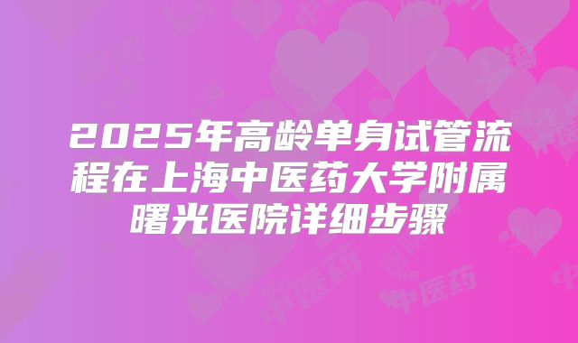 2025年高龄单身试管流程在上海中医药大学附属曙光医院详细步骤