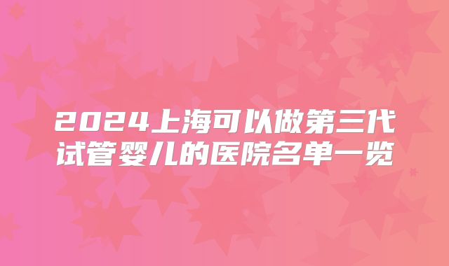 2024上海可以做第三代试管婴儿的医院名单一览