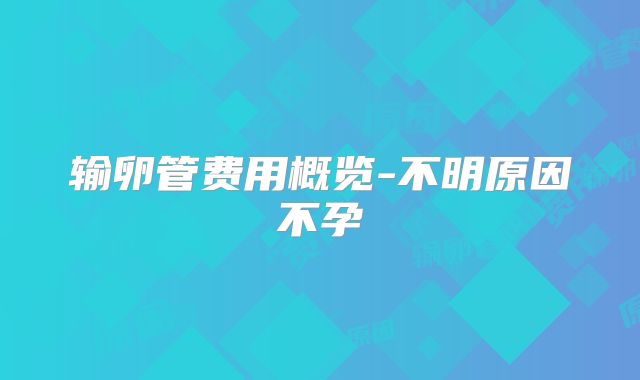 输卵管费用概览-不明原因不孕