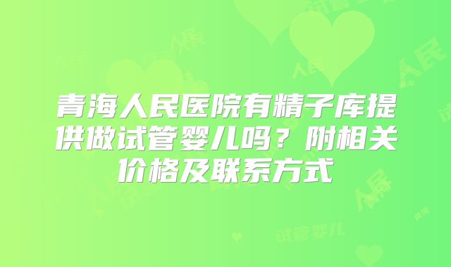 青海人民医院有精子库提供做试管婴儿吗？附相关价格及联系方式