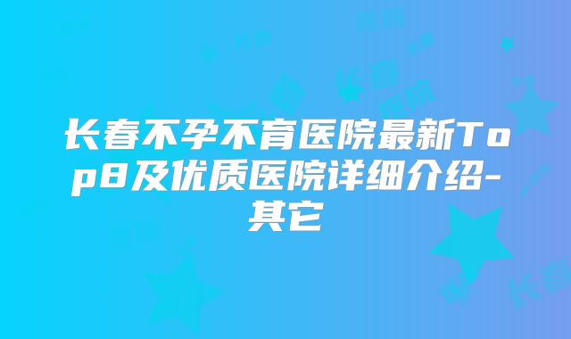 长春不孕不育医院最新Top8及优质医院详细介绍-其它