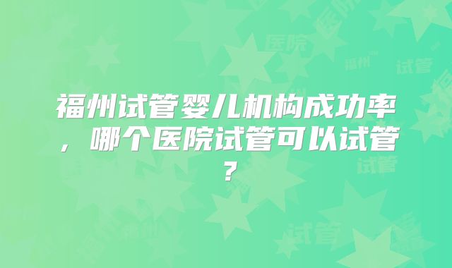 福州试管婴儿机构成功率，哪个医院试管可以试管？