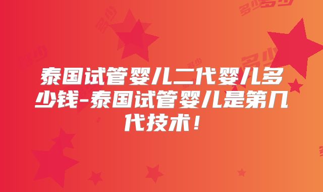 泰国试管婴儿二代婴儿多少钱-泰国试管婴儿是第几代技术！