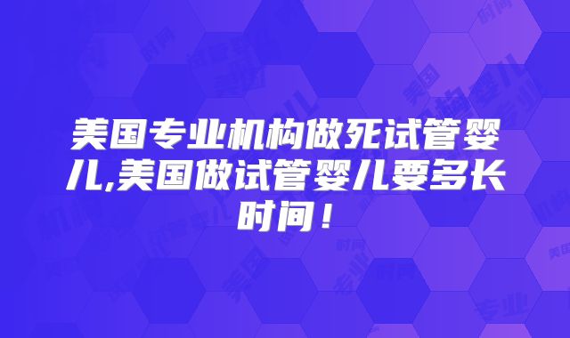 美国专业机构做死试管婴儿,美国做试管婴儿要多长时间!