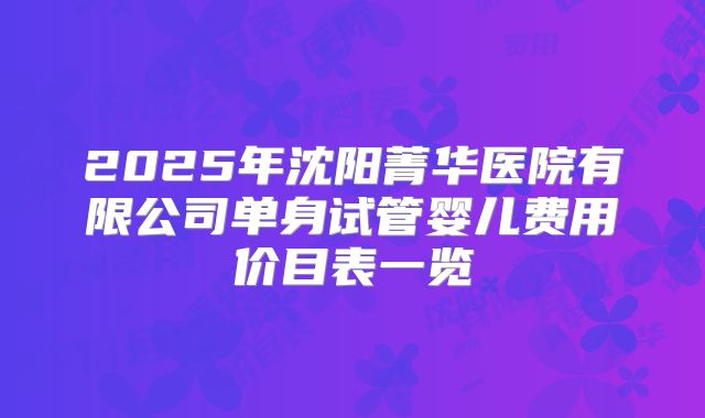 2025年沈阳菁华医院有限公司单身试管婴儿费用价目表一览